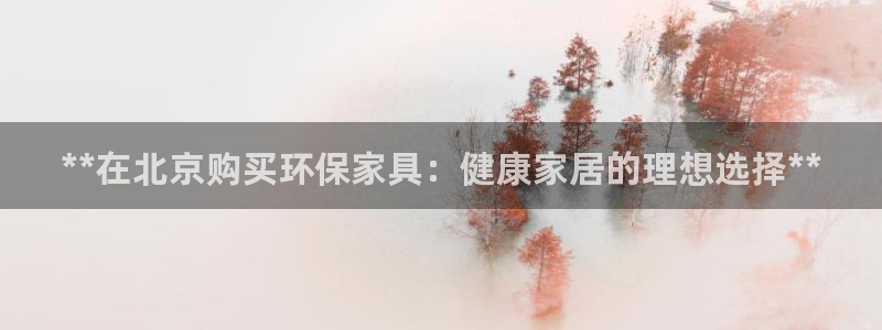 杏耀平台网站是什么：**在北京购买环保家具：健康家居的理想选