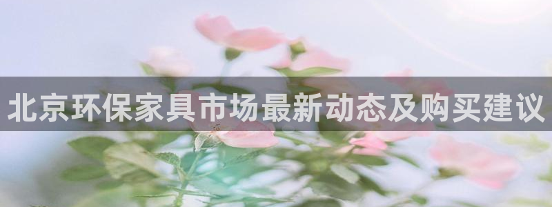 杏耀注册app：北京环保家具市场最新动态及购买建议