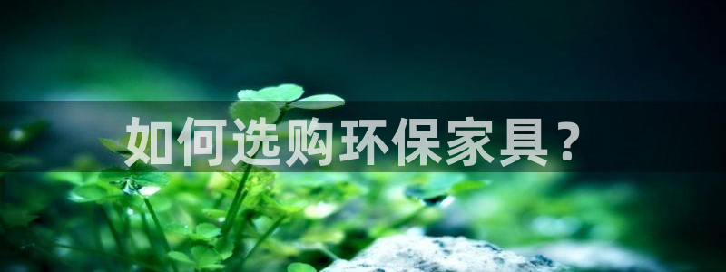 杏耀注册登录官网：如何选购环保家具？