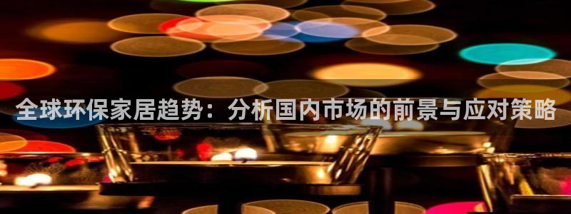 杏耀平台专用通道：全球环保家居趋势：分析国内市场的前景与应对