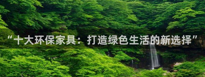 杏耀平台官方登录：“十大环保家具：打造绿色生活的新选择”