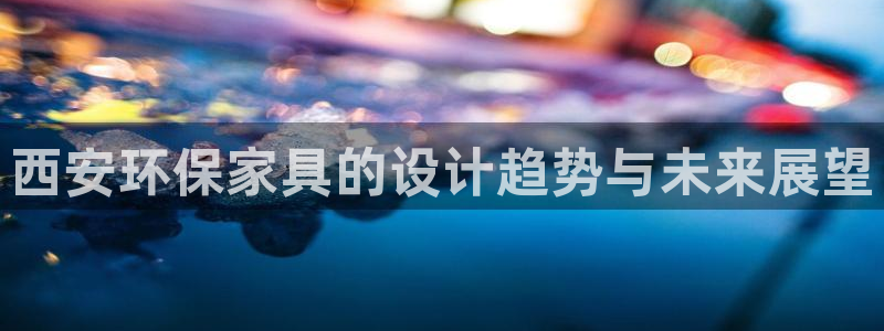 杏耀平台注册：西安环保家具的设计趋势与未来展望