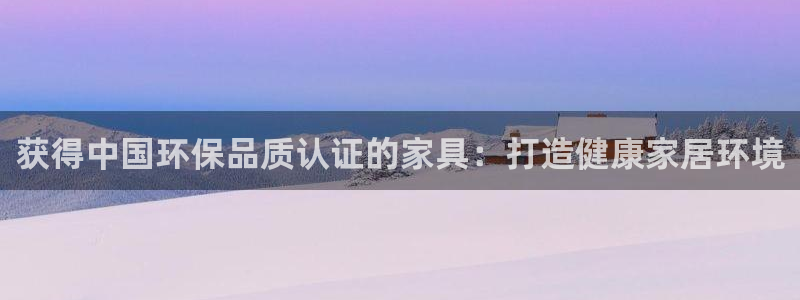 杏耀平台注册入口：获得中国环保品质认证的家具：打造健康家居环