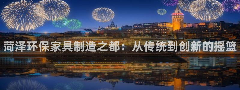 杏耀平台登录首页：菏泽环保家具制造之都：从传统到创新的摇篮