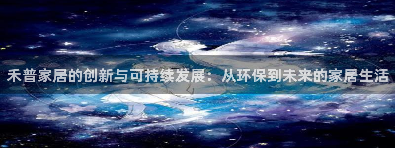 杏耀平台指定：禾普家居的创新与可持续发展：从环保到未来的家居