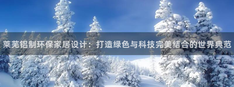 杏耀手机登录线路测速：莱芜铝制环保家居设计：打造绿色与科技完