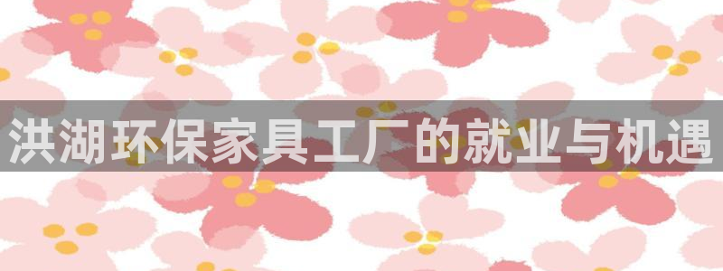杏耀登陆线路：洪湖环保家具工厂的就业与机遇
