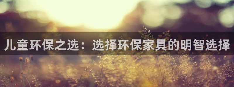 杏耀平台官方网站下载：儿童环保之选：选择环保家具的明智选择