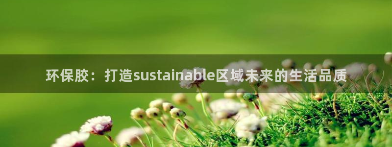 杏耀官网游戏：环保胶：打造sustainable区域未来的生