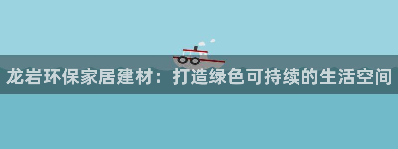 杏耀注册地址：龙岩环保家居建材：打造绿色可持续的生活空间