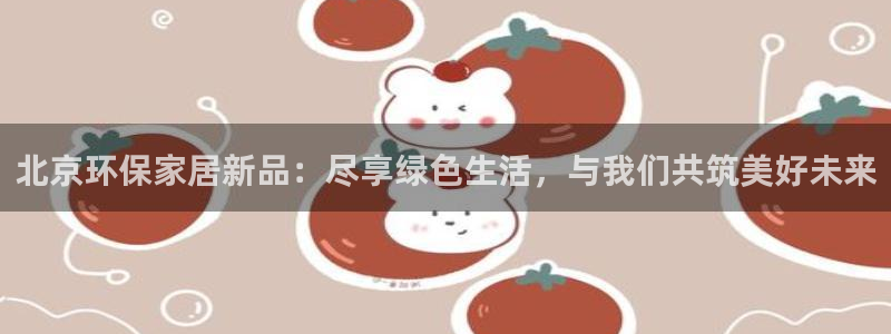 杏耀平台官方网站：北京环保家居新品：尽享绿色生活，与我们共筑