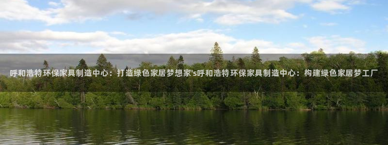 杏耀平台首页登录：呼和浩特环保家具制造中心：打造绿色家居梦想