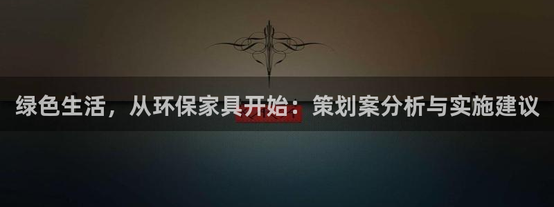 杏耀官网客服：绿色生活，从环保家具开始：策划案分析与实施建议