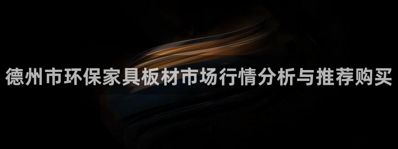 杏耀怎么注册：德州市环保家具板材市场行情分析与推荐购买