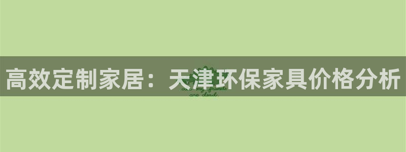 杏耀平台代理登录网址是什么：高效定制家居：天津环保家具价格分