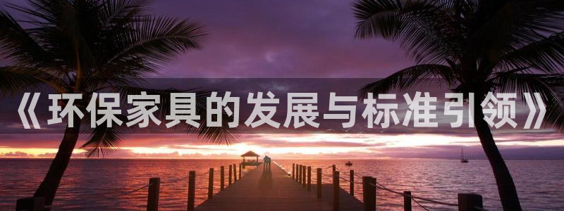 杏耀平台没有了：《环保家具的发展与标准引领》