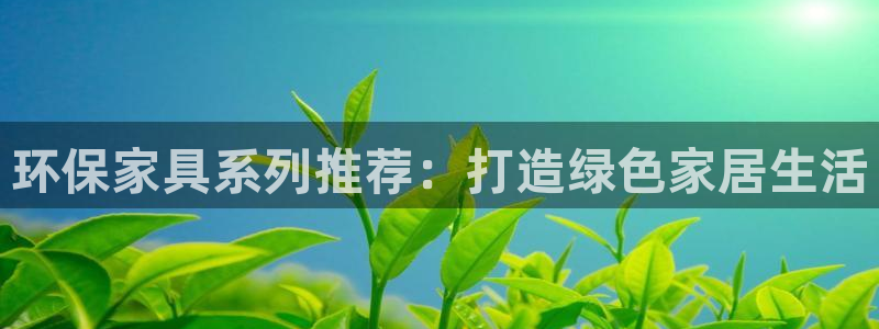杏耀代理注册中心：环保家具系列推荐：打造绿色家居生活