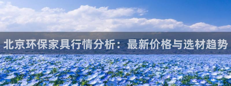 杏耀网址官网：北京环保家具行情分析：最新价格与选材趋势