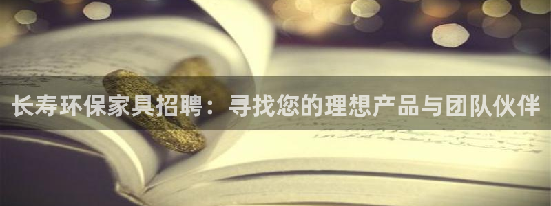杏耀平台登录网址：长寿环保家具招聘：寻找您的理想产品与团队伙