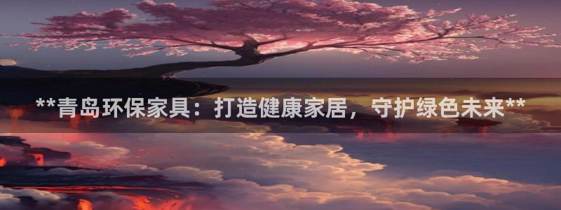 杏耀平台怎么样：**青岛环保家具：打造健康家居，守护绿色未来