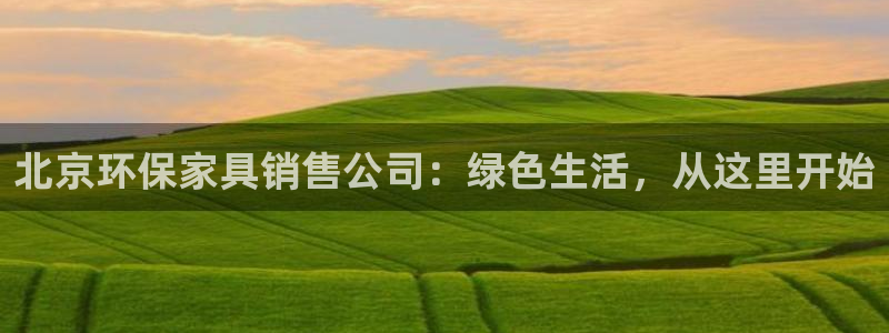 杏耀平台测速登陆：北京环保家具销售公司：绿色生活，从这里开始